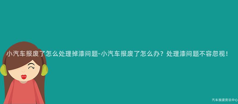 小汽车报废了怎么处理掉漆问题-小汽车报废了怎么办？处理漆问题不容忽视！