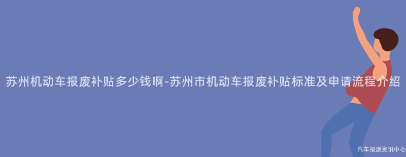 苏州机动车报废补贴多少钱啊-苏州市机动车报废补贴标准及申请流程介绍