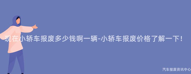 现在小轿车报废多少钱啊一辆-小轿车报废价格了解一下！