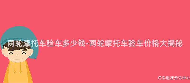 两轮摩托车验车多少钱-两轮摩托车验车价格大揭秘
