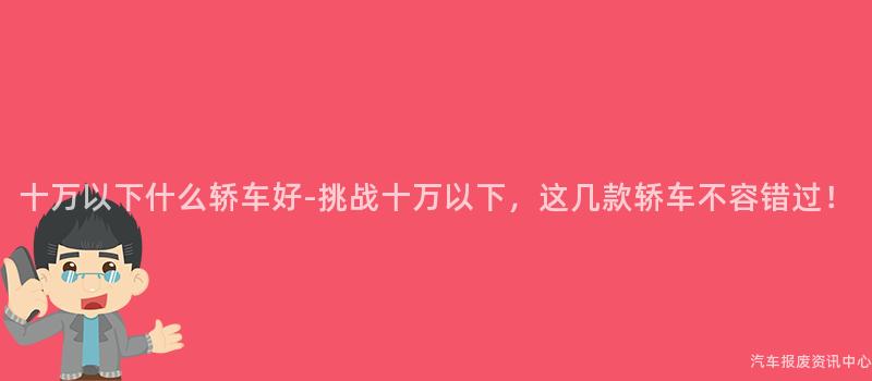 十万以下什么轿车好-挑战十万以下，这几款轿车不容错过！