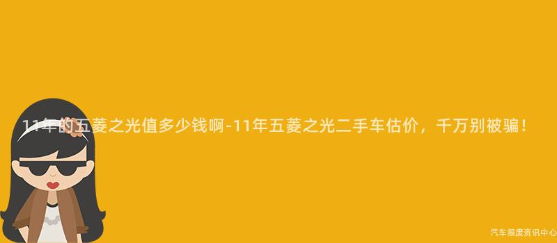11年的五菱之光值多少钱啊-11年五菱之光二手车估价，千万别被骗！