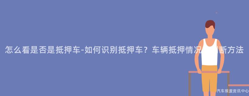 怎么看是否是抵押车-如何识别抵押车？车辆抵押情况的判断方法