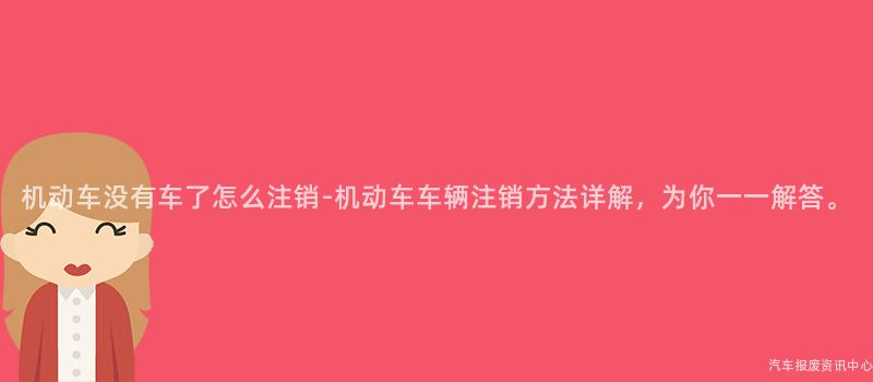 机动车没有车了怎么注销-机动车车辆注销方法详解，为你一一解答。