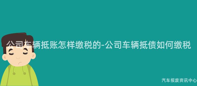 公司车辆抵账怎样缴税的-公司车辆抵债如何缴税