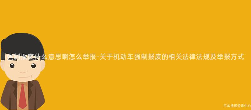 强制报废什么意思啊怎么举报-关于机动车强制报废的相关法律法规及举报方式