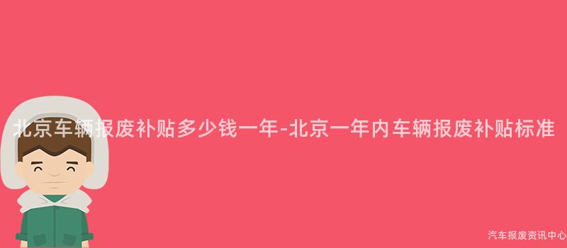 北京车辆报废补贴多少钱一年-北京一年内车辆报废补贴标准