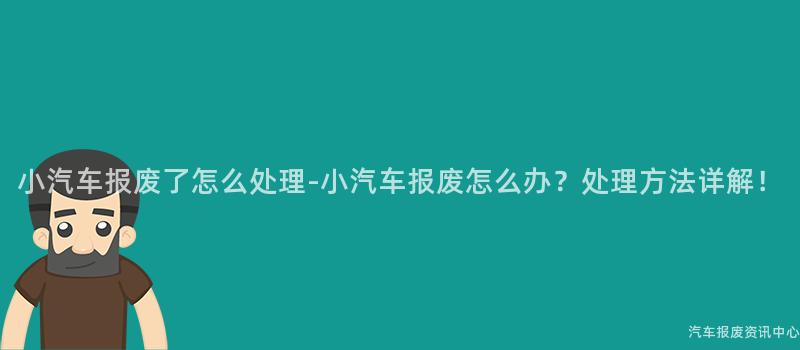 小汽车报废了怎么处理-小汽车报废怎么办？处理方法详解！