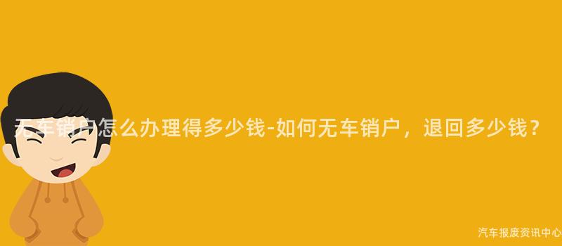 无车销户怎么办理得多少钱-如何无车销户，退回多少钱？