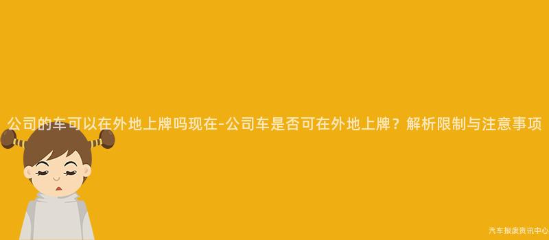 公司的车可以在外地上牌吗现在-公司车是否可在外地上牌？解析限制与注意事项