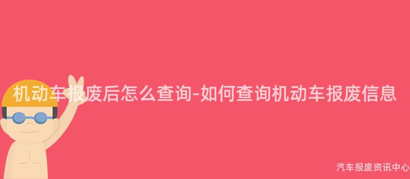 机动车报废后怎么查询-如何查询机动车报废信息