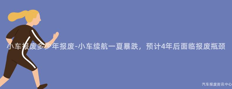 小车报废多少年报废-小车续航一夏暴跌，预计4年后面临报废瓶颈