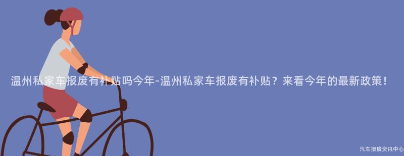 温州私家车报废有补贴吗今年-温州私家车报废有补贴？来看今年的最新政策！