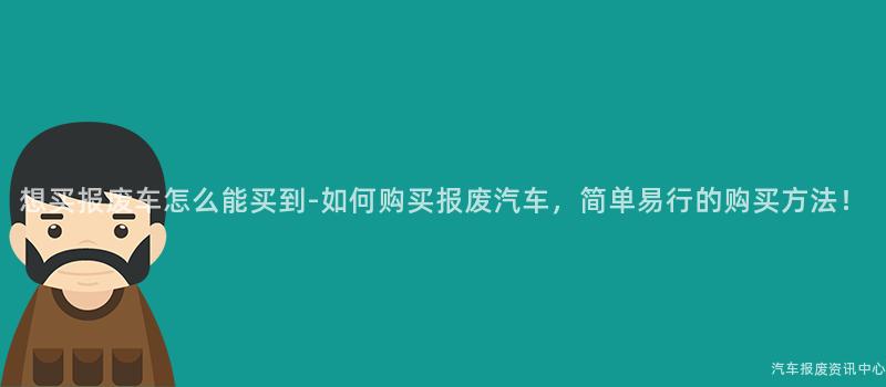想买报废车怎么能买到-如何购买报废汽车，简单易行的购买方法！