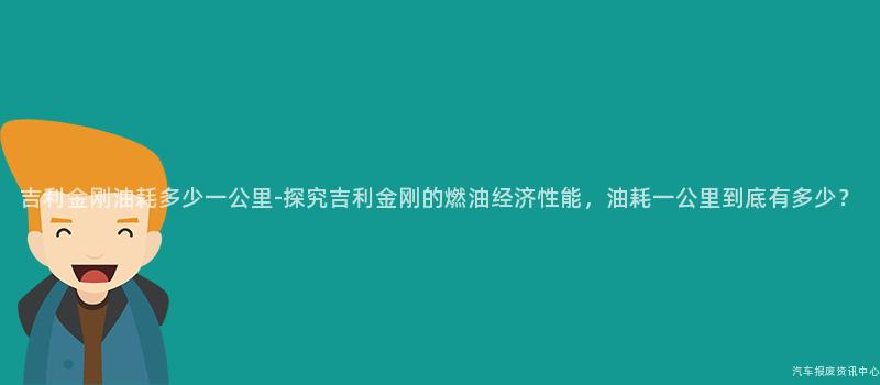 吉利金刚油耗多少一公里-探究吉利金刚的燃油经济性能，油耗一公里到底有多少？