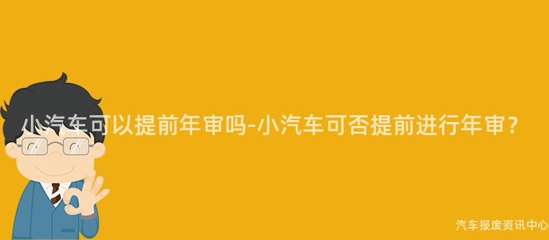 小汽车可以提前年审吗-小汽车可否提前进行年审？