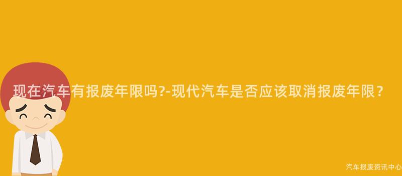 现在汽车有报废年限吗?-现代汽车是否应该取消报废年限？