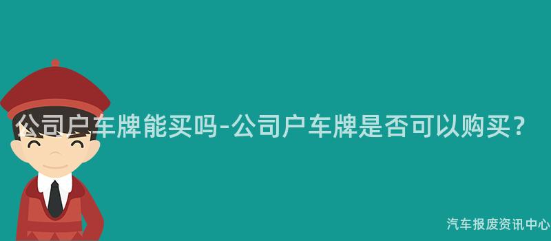 公司户车牌能买吗-公司户车牌是否可以购买？