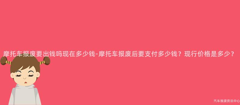 摩托车报废要出钱吗现在多少钱-摩托车报废后要支付多少钱？现行价格是多少？