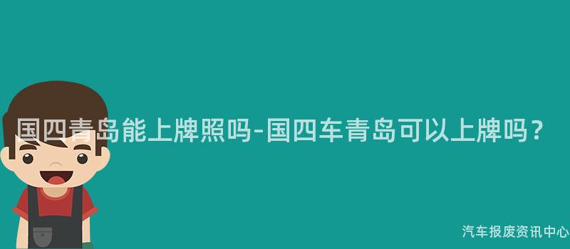 国四青岛能上牌照吗-国四车青岛可以上牌吗？