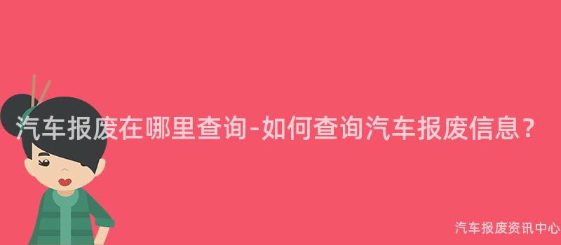 汽车报废在哪里查询-如何查询汽车报废信息？