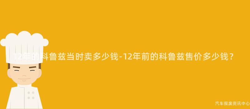 12年的科鲁兹当时卖多少钱-12年前的科鲁兹售价多少钱？