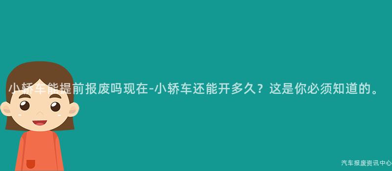 小轿车能提前报废吗现在-小轿车还能开多久？这是你必须知道的。