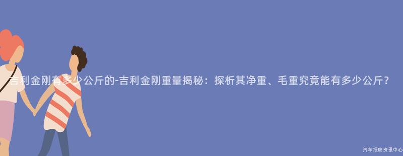 吉利金刚有多少公斤的-吉利金刚重量揭秘：探析其净重、毛重究竟能有多少公斤？