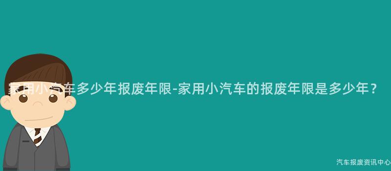 家用小汽车多少年报废年限-家用小汽车的报废年限是多少年？