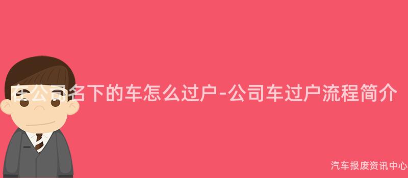 在公司名下的车怎么过户-公司车过户流程简介