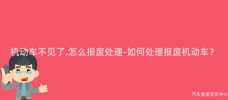 机动车不见了,怎么报废处理-如何处理报废机动车？