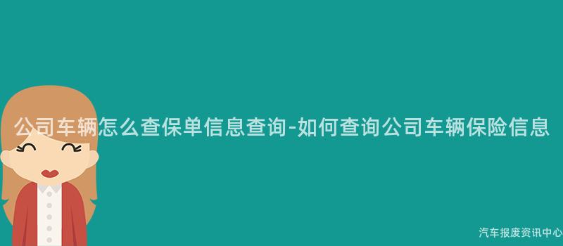 公司车辆怎么查保单信息查询-如何查询公司车辆保险信息
