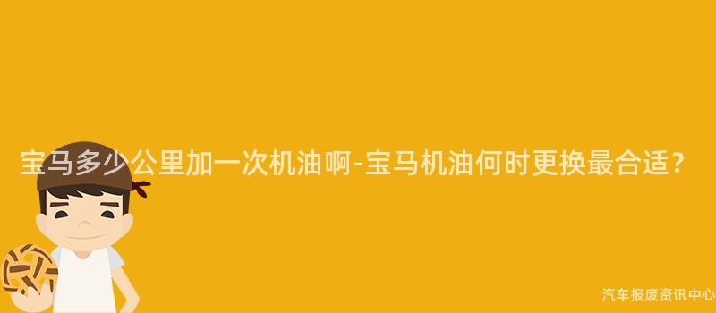 宝马多少公里加一次机油啊-宝马机油何时更换最合适？
