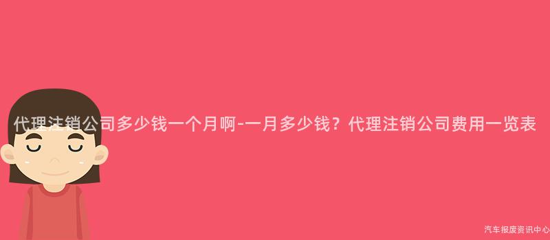 代理注销公司多少钱一个月啊-一月多少钱？代理注销公司费用一览表