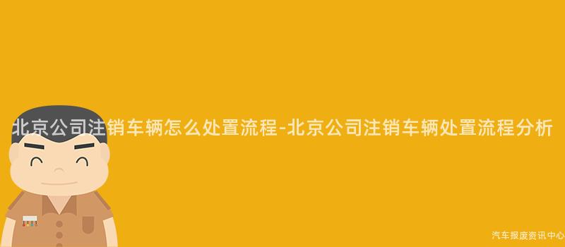 北京公司注销车辆怎么处置流程-北京公司注销车辆处置流程分析