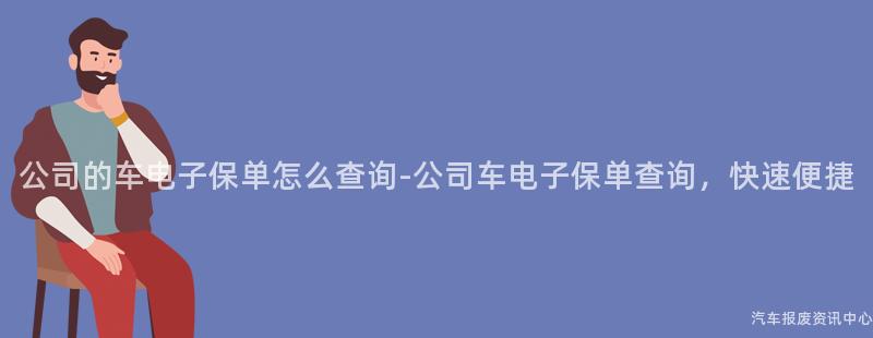 公司的车电子保单怎么查询-公司车电子保单查询，快速便捷