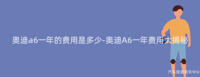 奥迪a6一年的费用是多少-奥迪A6一年费用大揭秘