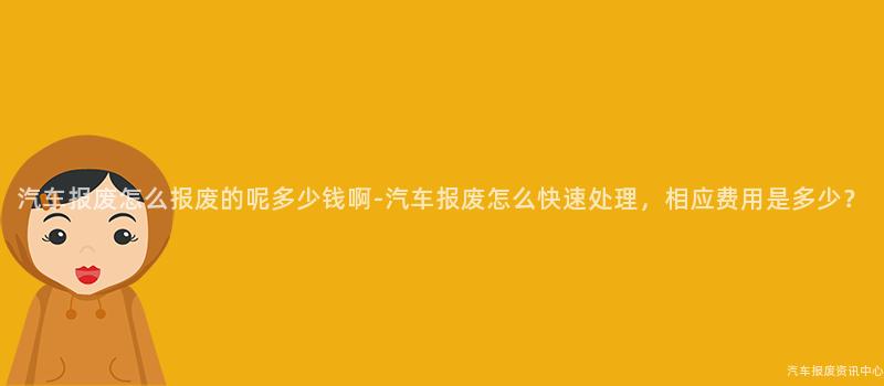 汽车报废怎么报废的呢多少钱啊-汽车报废怎么快速处理，相应费用是多少？