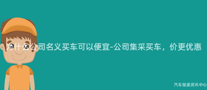 为什么公司名义买车可以便宜-公司集采买车，价更优惠