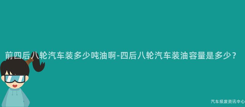 前四后八轮汽车装多少吨油啊-四后八轮汽车装油容量是多少？