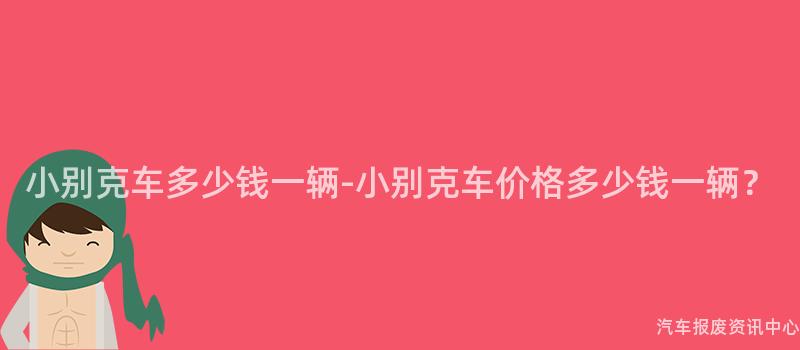 小别克车多少钱一辆-小别克车价格多少钱一辆？