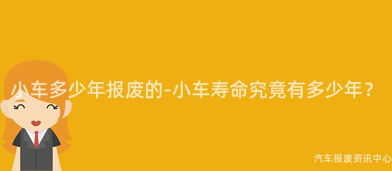 小车多少年报废的-小车寿命究竟有多少年？
