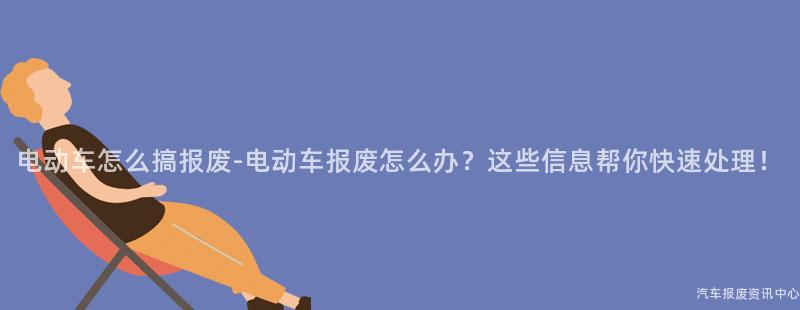 电动车怎么搞报废-电动车报废怎么办？这些信息帮你快速处理！