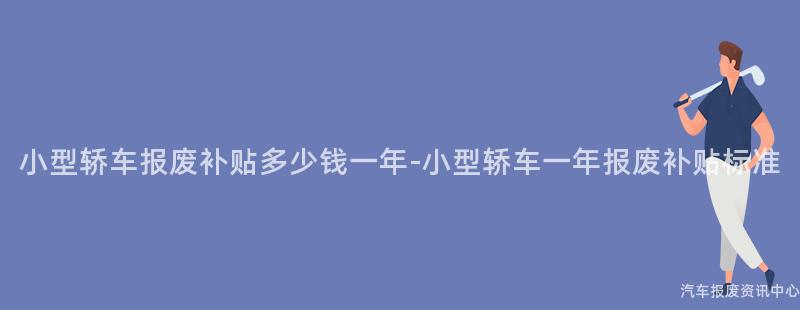 小型轿车报废补贴多少钱一年-小型轿车一年报废补贴标准