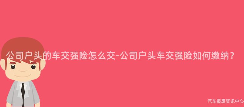 公司户头的车交强险怎么交-公司户头车交强险如何缴纳？