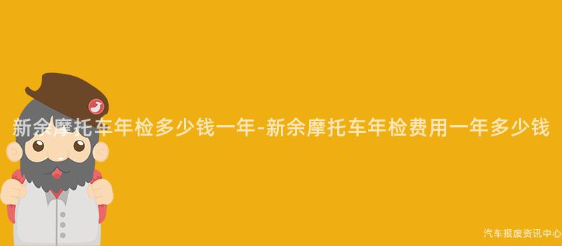 新余摩托车年检多少钱一年-新余摩托车年检费用一年多少钱