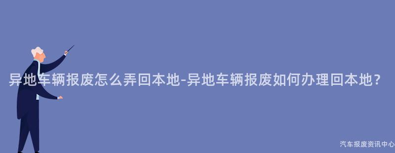 异地车辆报废怎么弄回本地-异地车辆报废如何办理回本地？