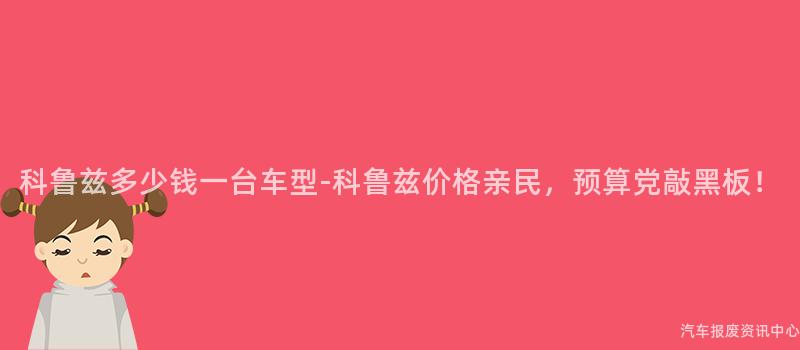 科鲁兹多少钱一台车型-科鲁兹价格亲民，预算党敲黑板！