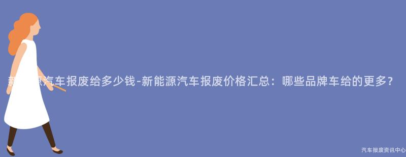 新能源汽车报废给多少钱-新能源汽车报废价格汇总：哪些品牌车给的更多？