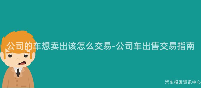 公司的车想卖出该怎么交易-公司车出售交易指南